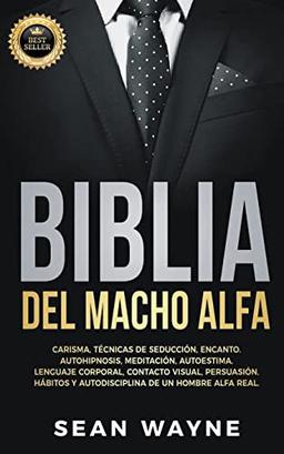 Biblia del Macho Alfa: Carisma, Técnicas de Seducción, Encanto. Autohipnosis, Meditación, Autoestima. Lenguaje Corporal, Contacto Visual, Persuasión. Hábitos y Autodisciplina de un Hombre Alfa Real.