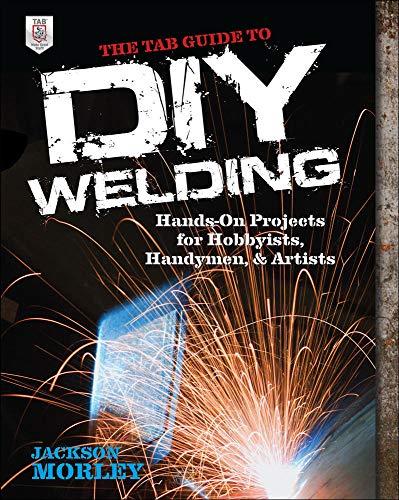 The Tab Guide to Diy Welding: Hands-on Projects for Hobbyists, Handymen, and Artists