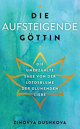 Die aufsteigende Göttin: Die unerzählte Sage von der Lotosblume der glühenden Liebe (Heilige Weisheit, Band 1)