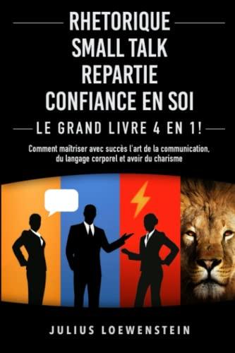 RHETORIQUE | SMALL TALK | REPARTIE | CONFIANCE EN SOI – Le grand livre 4 en 1 !: Comment maîtriser avec succès l'art de la communication, du langage corporel et avoir du charisme