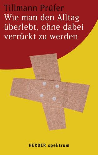 Wie man den Alltag überlebt, ohne dabei verrückt zu werden.: 11 Anleitungen