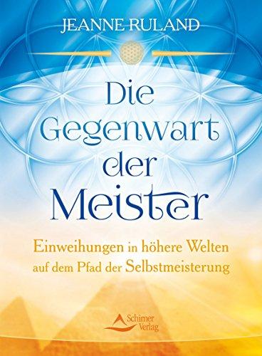 Die Gegenwart der Meister: Einweihungen in höhere Welten auf dem Pfad der Selbstmeisterung