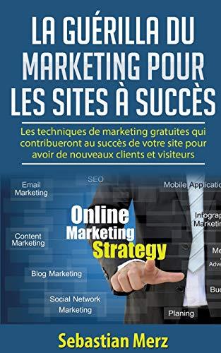 La guérilla du marketing pour les sites à succès : Les techniques de marketing gratuites qui contribueront au succès de votre site pour avoir de nouveaux clients et visiteurs