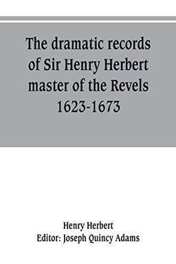 The dramatic records of Sir Henry Herbert, master of the Revels, 1623-1673