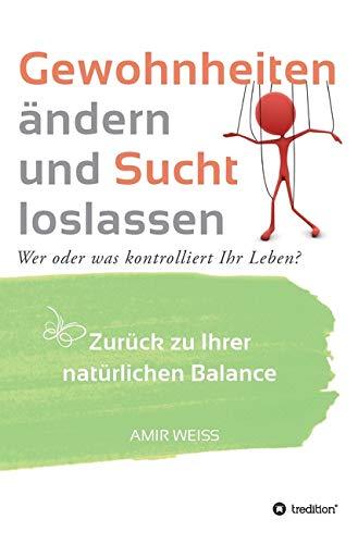 Gewohnheiten ändern und Sucht loslassen: Wer oder was kontrolliert Ihr Leben? Zurück zu Ihrer natürlichen Balance - Einführung in die Weiss-Methode